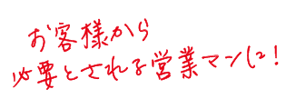 お客様から必要とされる営業マンに！