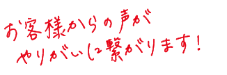 お客様からの声がやりがいに繋がります！