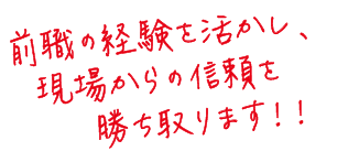 前職の経験を活かし、現場からの信頼を勝ち取ります！！